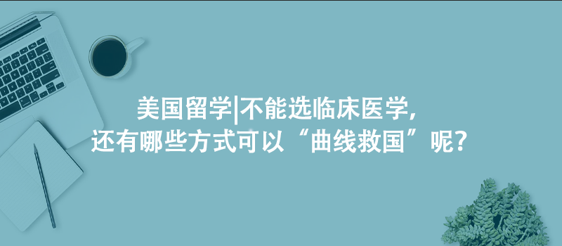 美国留学|不能选临床医学，还有哪些方式可以“曲线救国”呢？