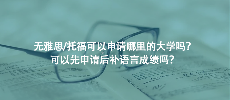 无雅思/托福可以申请哪里的大学吗？可以先申请后补语言成绩吗？
