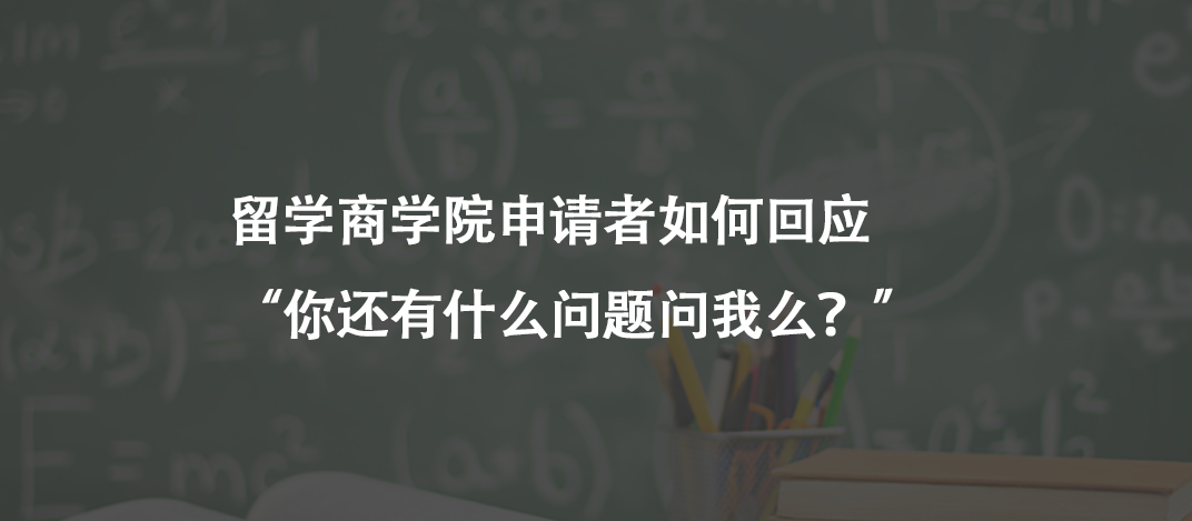 留学商学院申请者如何回应“你还有什么问题问我么？”